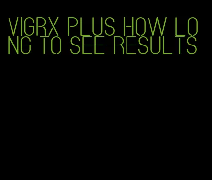 VigRX plus how long to see results
