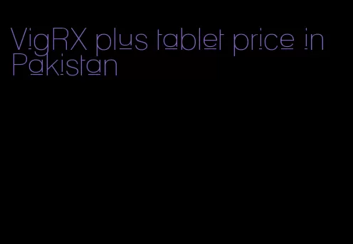 VigRX plus tablet price in Pakistan