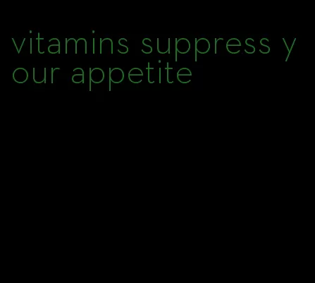 vitamins suppress your appetite