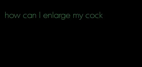 how can I enlarge my cock