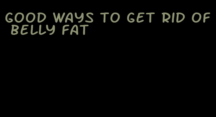 good ways to get rid of belly fat