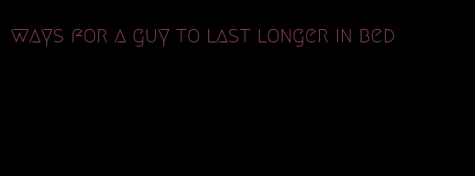 ways for a guy to last longer in bed