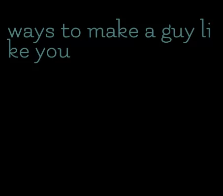 ways to make a guy like you