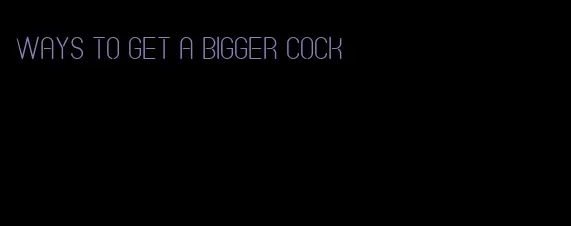 ways to get a bigger cock