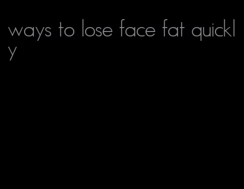 ways to lose face fat quickly