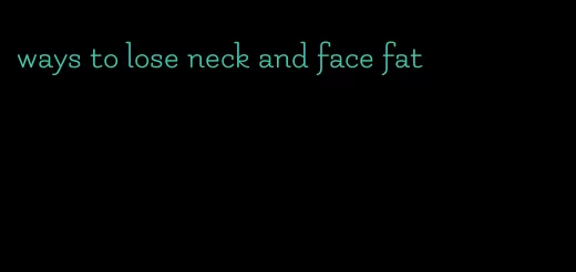 ways to lose neck and face fat