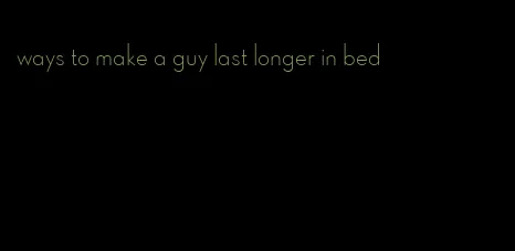 ways to make a guy last longer in bed