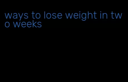 ways to lose weight in two weeks