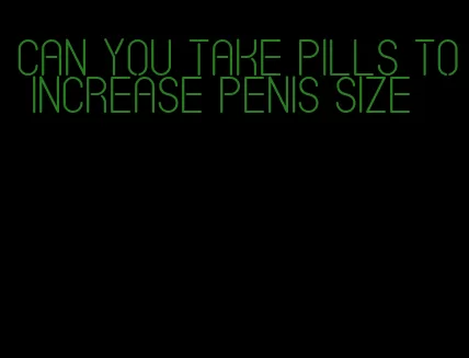 can you take pills to increase penis size
