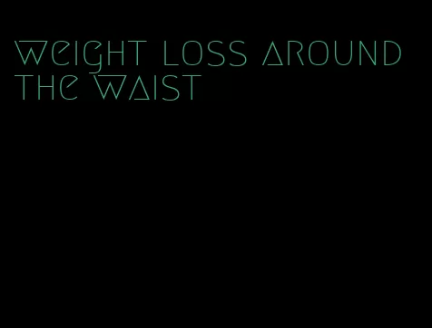 weight loss around the waist