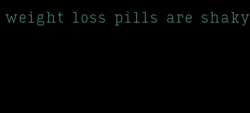 weight loss pills are shaky