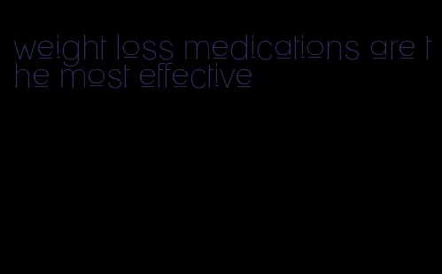 weight loss medications are the most effective