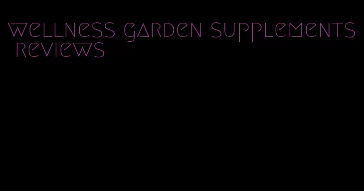 wellness garden supplements reviews