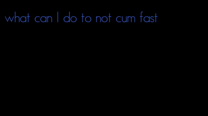 what can I do to not cum fast