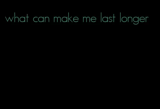 what can make me last longer