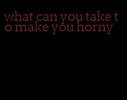 what can you take to make you horny