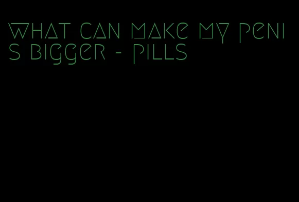 what can make my penis bigger - pills