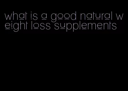 what is a good natural weight loss supplements