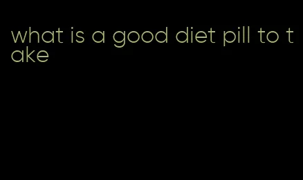 what is a good diet pill to take