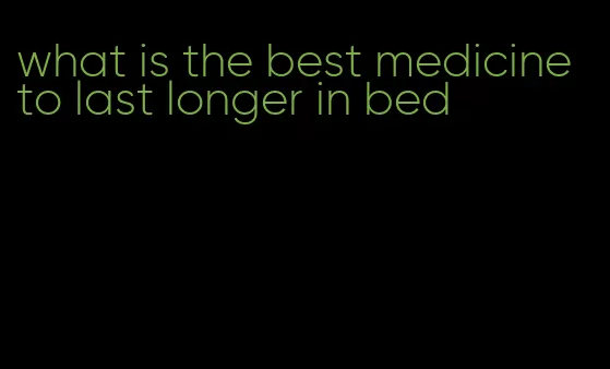 what is the best medicine to last longer in bed