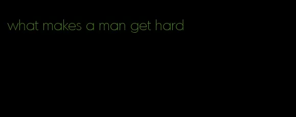 what makes a man get hard
