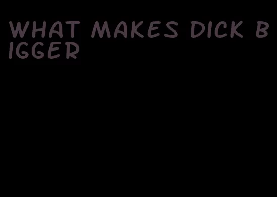 what makes dick bigger