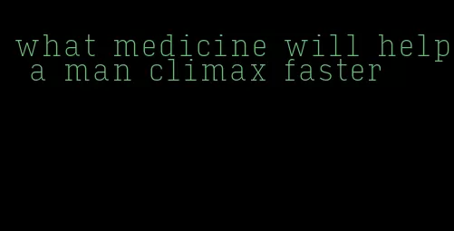 what medicine will help a man climax faster