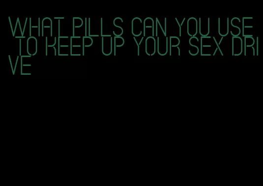 what pills can you use to keep up your sex drive