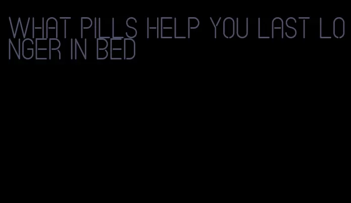 what pills help you last longer in bed