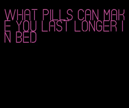 what pills can make you last longer in bed