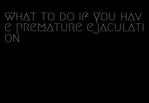 what to do if you have premature ejaculation
