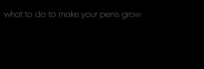 what to do to make your penis grow