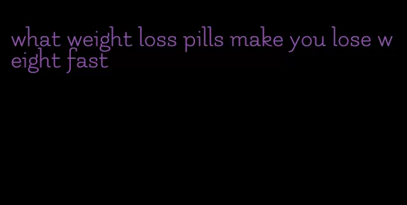 what weight loss pills make you lose weight fast