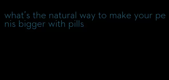 what's the natural way to make your penis bigger with pills