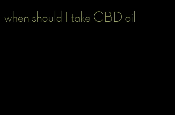 when should I take CBD oil