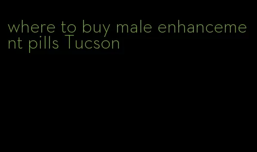where to buy male enhancement pills Tucson