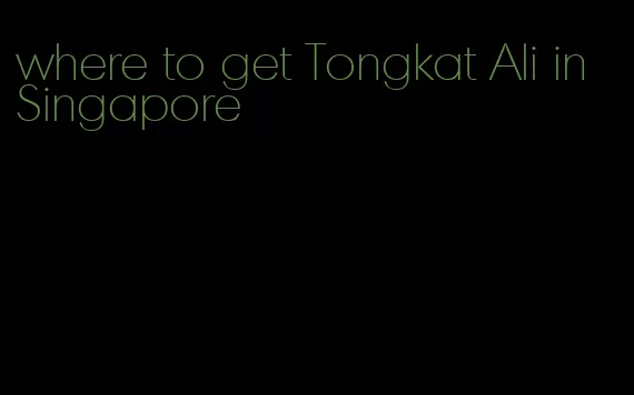 where to get Tongkat Ali in Singapore
