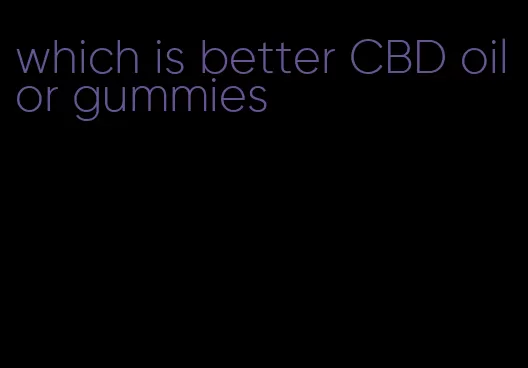 which is better CBD oil or gummies