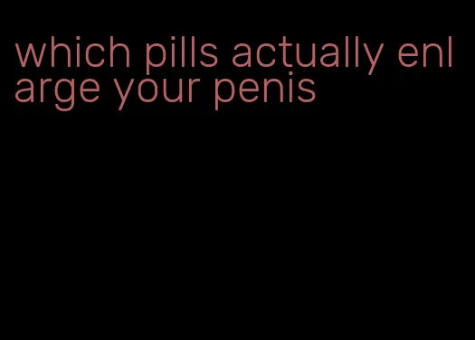 which pills actually enlarge your penis