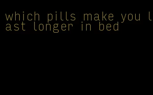 which pills make you last longer in bed