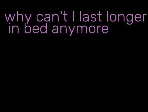 why can't I last longer in bed anymore