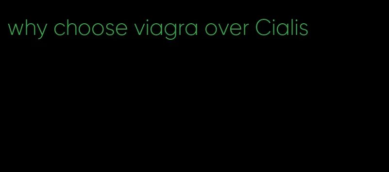 why choose viagra over Cialis