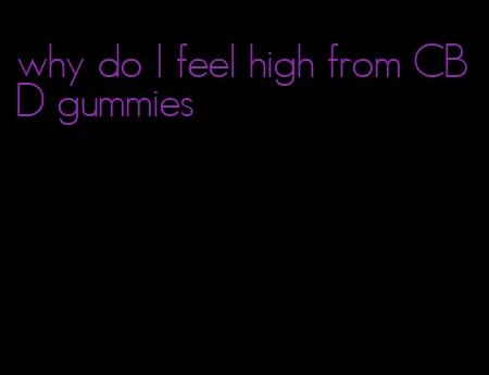 why do I feel high from CBD gummies