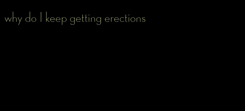 why do I keep getting erections