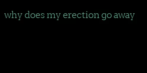 why does my erection go away