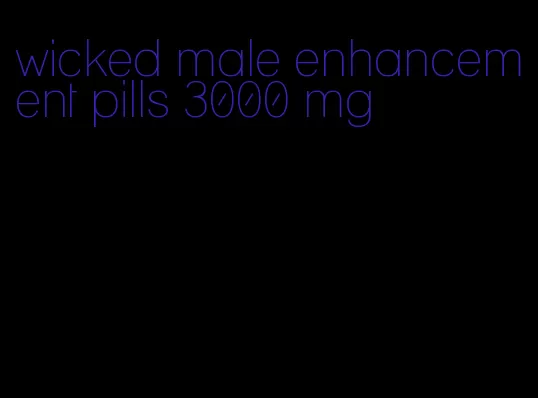 wicked male enhancement pills 3000 mg
