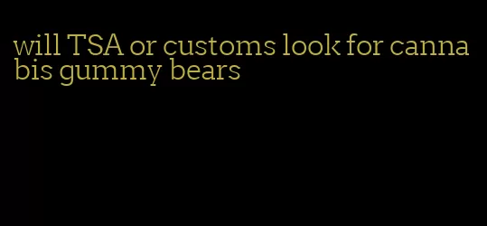 will TSA or customs look for cannabis gummy bears