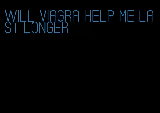 will viagra help me last longer