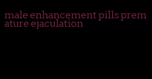 male enhancement pills premature ejaculation