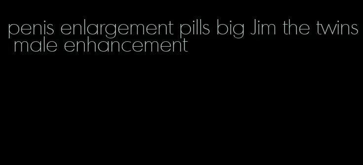 penis enlargement pills big Jim the twins male enhancement